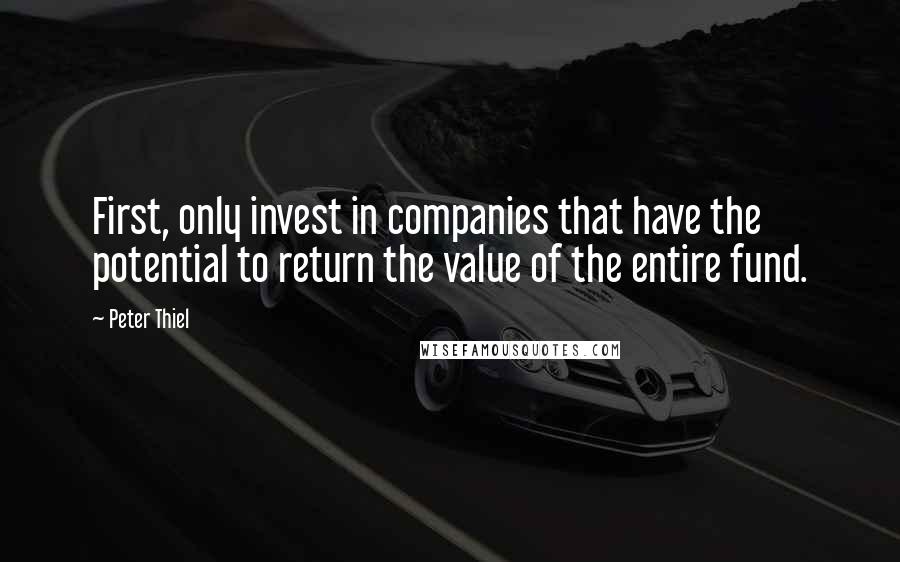 Peter Thiel Quotes: First, only invest in companies that have the potential to return the value of the entire fund.