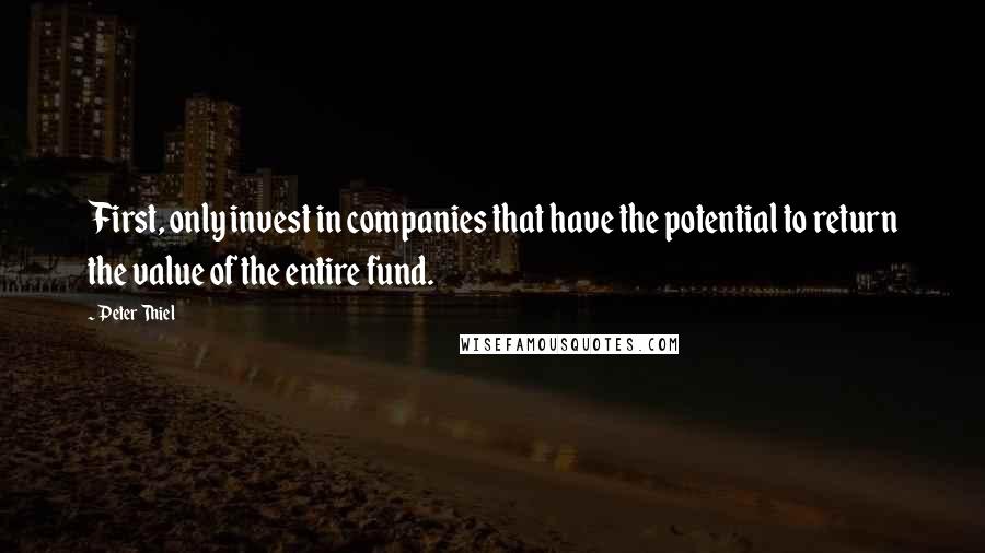 Peter Thiel Quotes: First, only invest in companies that have the potential to return the value of the entire fund.