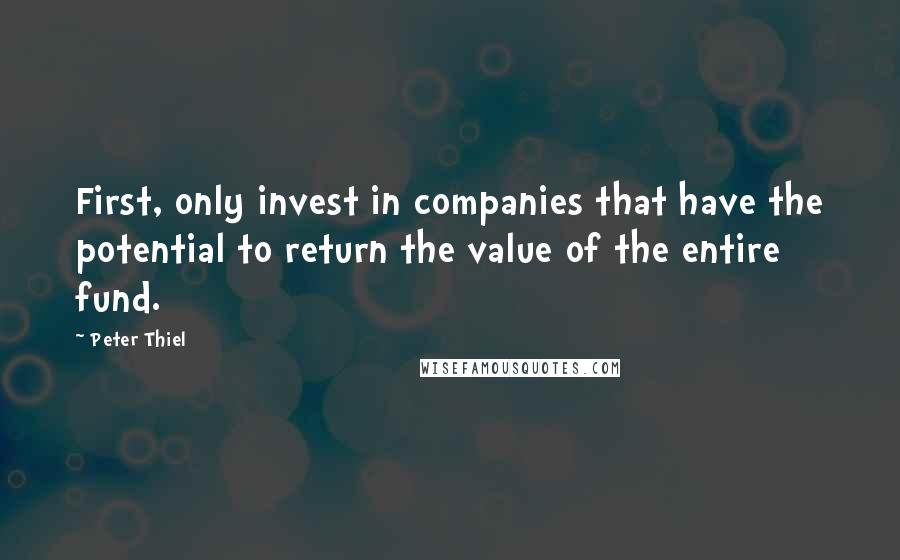 Peter Thiel Quotes: First, only invest in companies that have the potential to return the value of the entire fund.