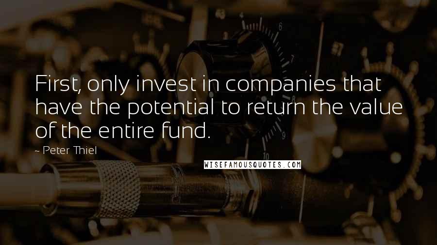 Peter Thiel Quotes: First, only invest in companies that have the potential to return the value of the entire fund.