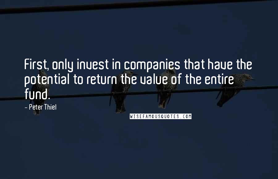 Peter Thiel Quotes: First, only invest in companies that have the potential to return the value of the entire fund.