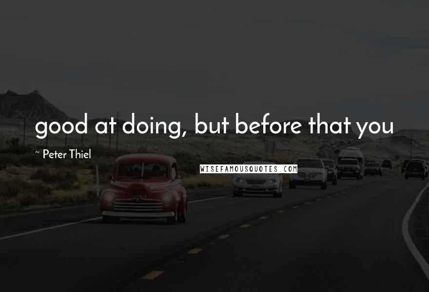 Peter Thiel Quotes: good at doing, but before that you