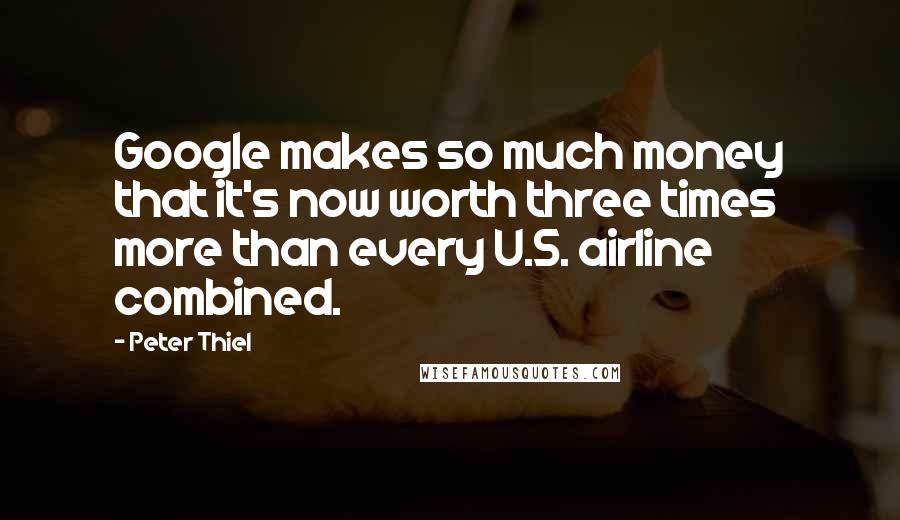 Peter Thiel Quotes: Google makes so much money that it's now worth three times more than every U.S. airline combined.