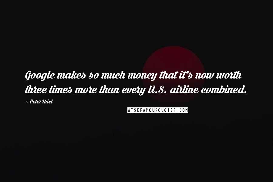 Peter Thiel Quotes: Google makes so much money that it's now worth three times more than every U.S. airline combined.