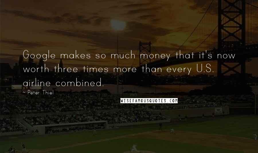 Peter Thiel Quotes: Google makes so much money that it's now worth three times more than every U.S. airline combined.