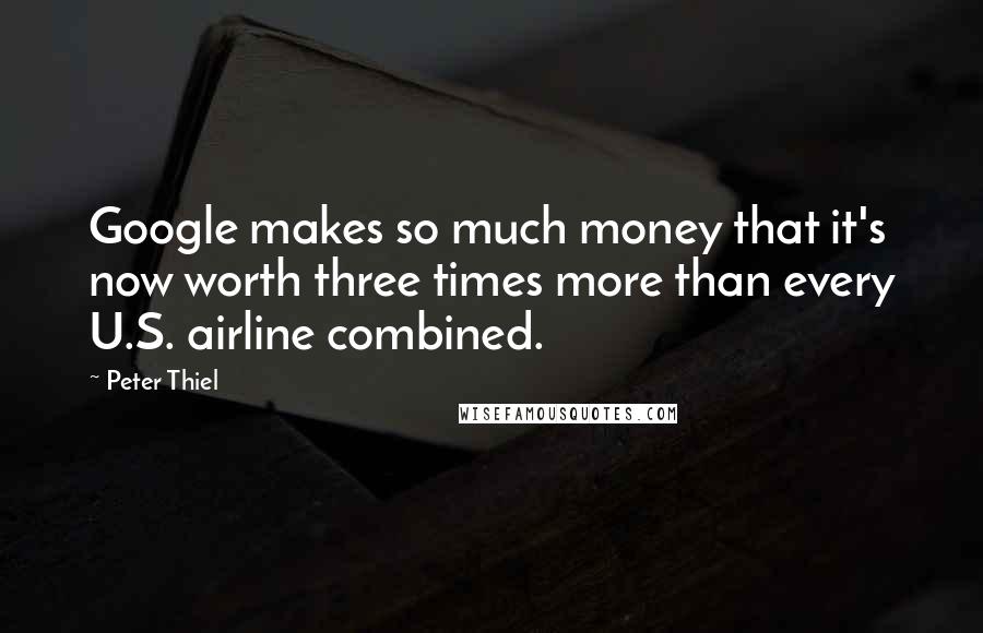 Peter Thiel Quotes: Google makes so much money that it's now worth three times more than every U.S. airline combined.