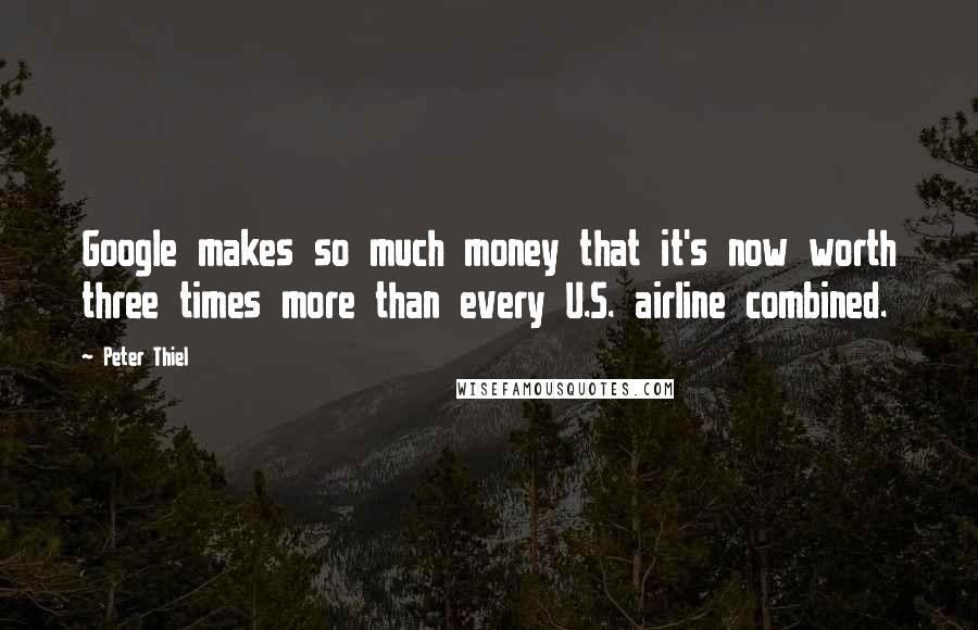 Peter Thiel Quotes: Google makes so much money that it's now worth three times more than every U.S. airline combined.