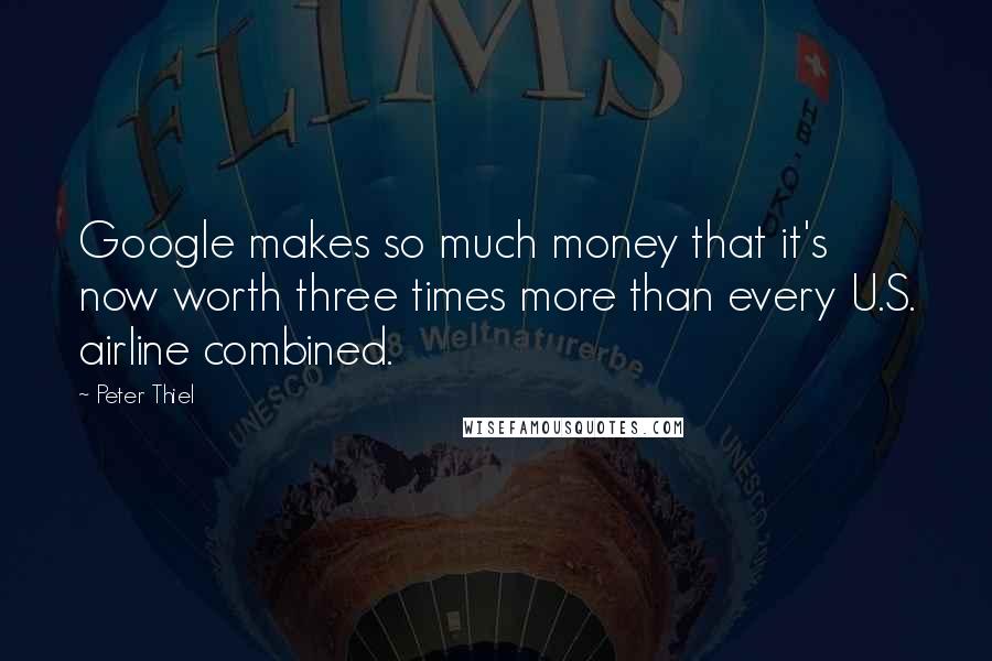 Peter Thiel Quotes: Google makes so much money that it's now worth three times more than every U.S. airline combined.