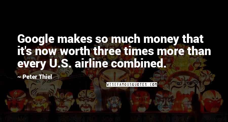 Peter Thiel Quotes: Google makes so much money that it's now worth three times more than every U.S. airline combined.