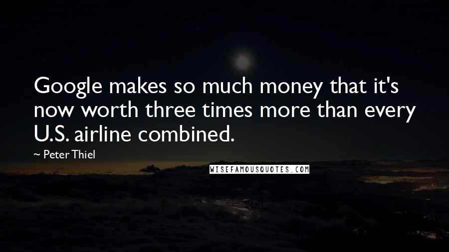 Peter Thiel Quotes: Google makes so much money that it's now worth three times more than every U.S. airline combined.