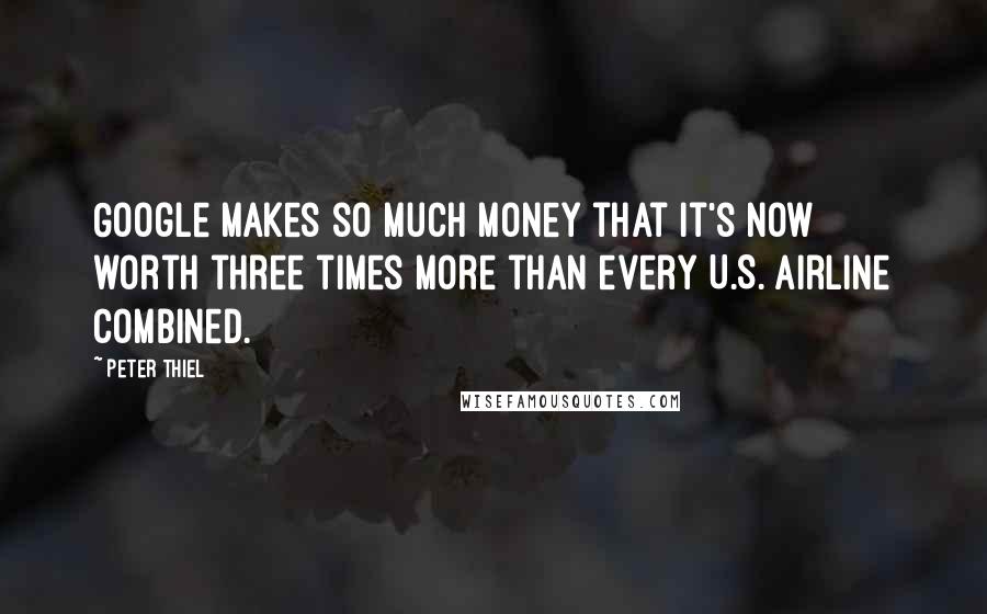 Peter Thiel Quotes: Google makes so much money that it's now worth three times more than every U.S. airline combined.