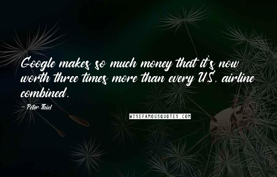 Peter Thiel Quotes: Google makes so much money that it's now worth three times more than every U.S. airline combined.