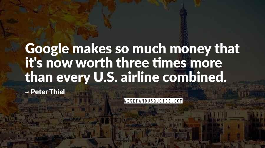 Peter Thiel Quotes: Google makes so much money that it's now worth three times more than every U.S. airline combined.