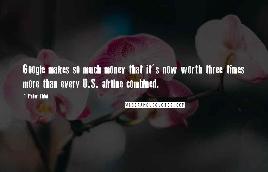 Peter Thiel Quotes: Google makes so much money that it's now worth three times more than every U.S. airline combined.