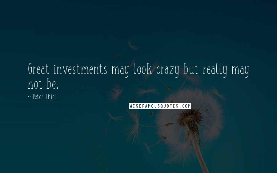 Peter Thiel Quotes: Great investments may look crazy but really may not be.