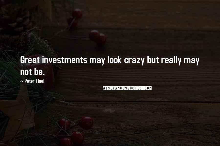 Peter Thiel Quotes: Great investments may look crazy but really may not be.