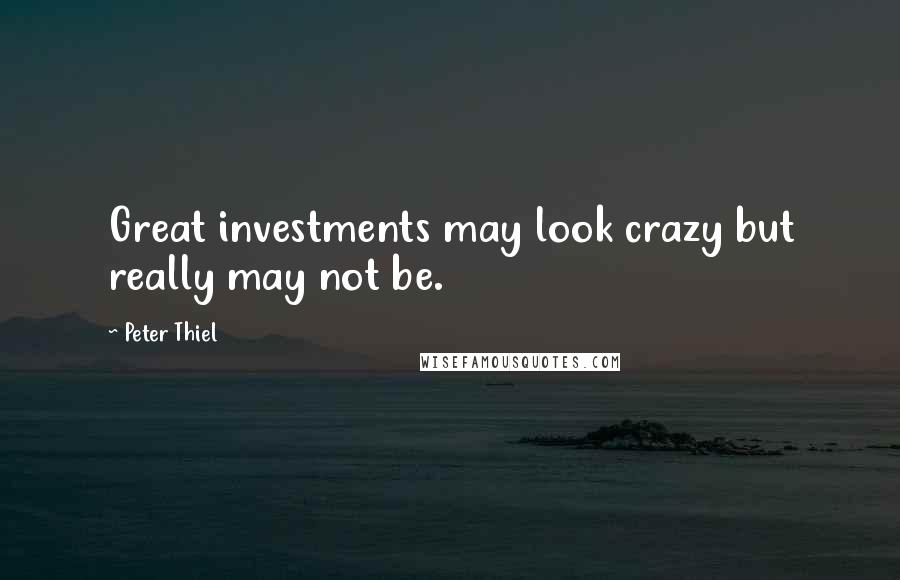 Peter Thiel Quotes: Great investments may look crazy but really may not be.