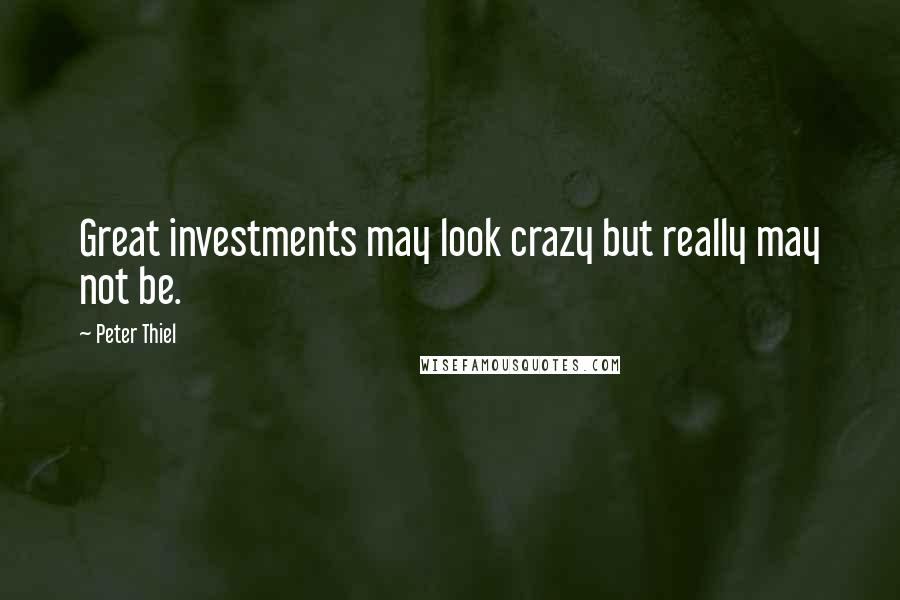 Peter Thiel Quotes: Great investments may look crazy but really may not be.