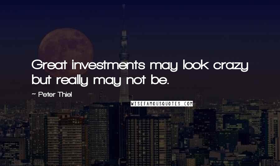 Peter Thiel Quotes: Great investments may look crazy but really may not be.