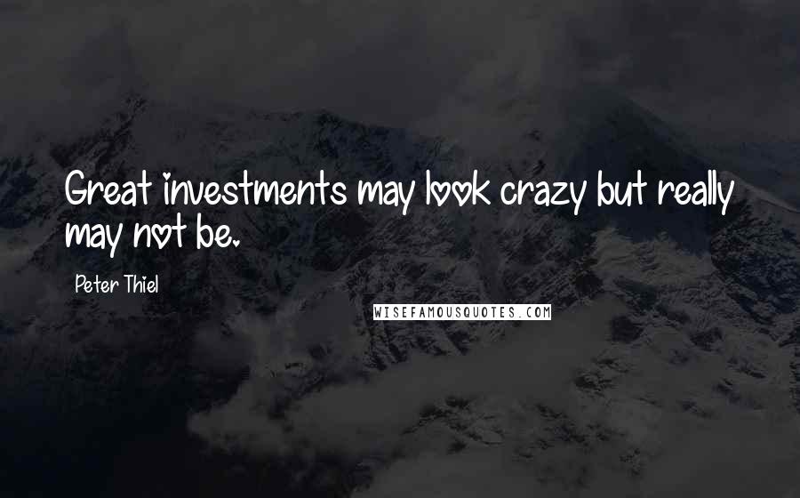 Peter Thiel Quotes: Great investments may look crazy but really may not be.