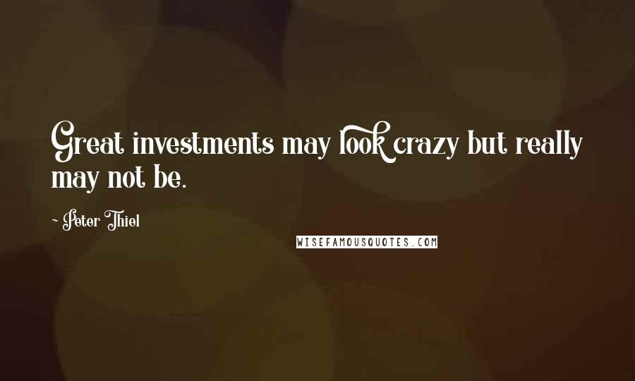 Peter Thiel Quotes: Great investments may look crazy but really may not be.