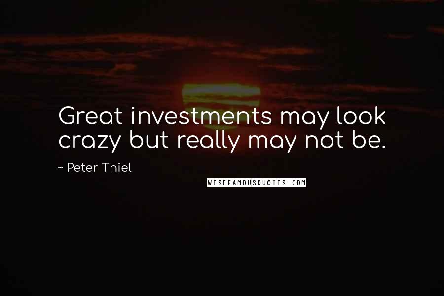 Peter Thiel Quotes: Great investments may look crazy but really may not be.