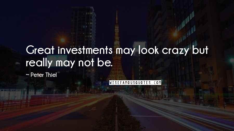 Peter Thiel Quotes: Great investments may look crazy but really may not be.