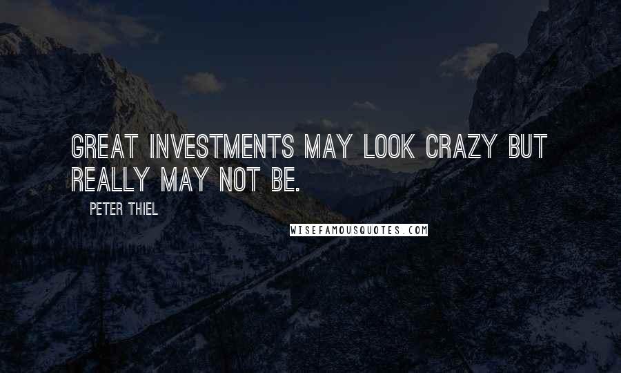 Peter Thiel Quotes: Great investments may look crazy but really may not be.