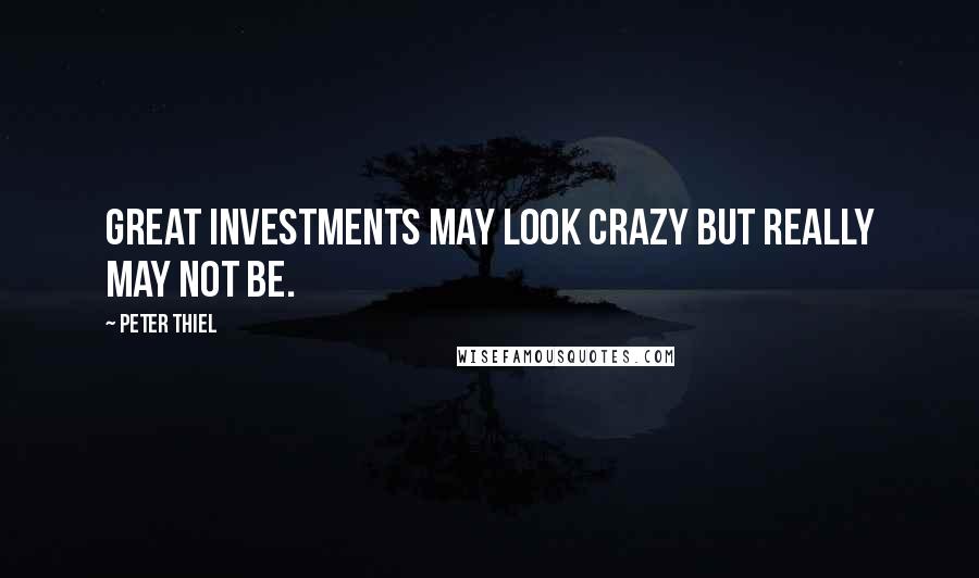 Peter Thiel Quotes: Great investments may look crazy but really may not be.