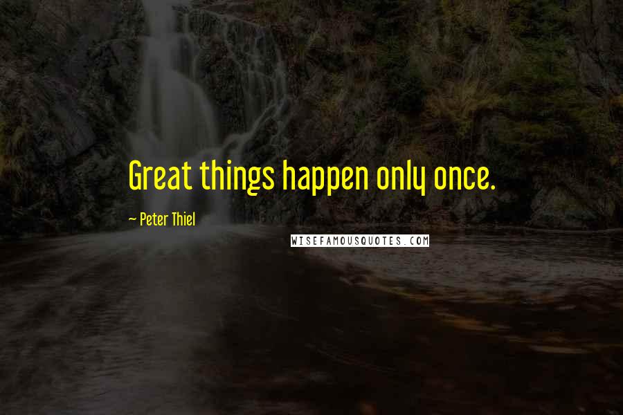 Peter Thiel Quotes: Great things happen only once.