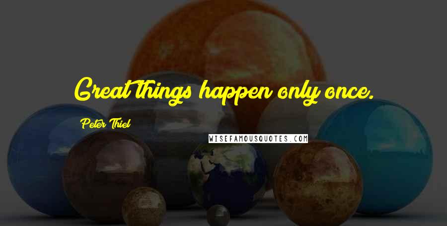 Peter Thiel Quotes: Great things happen only once.