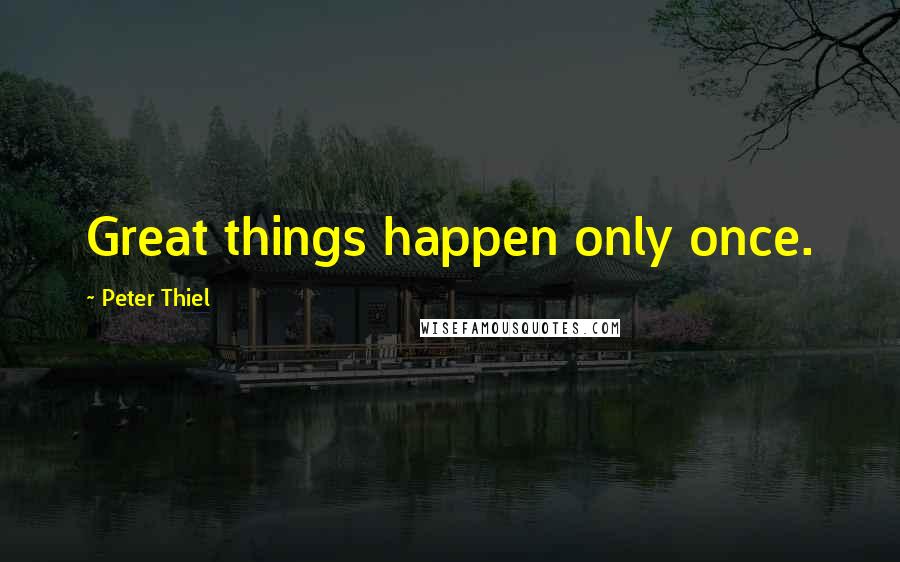 Peter Thiel Quotes: Great things happen only once.