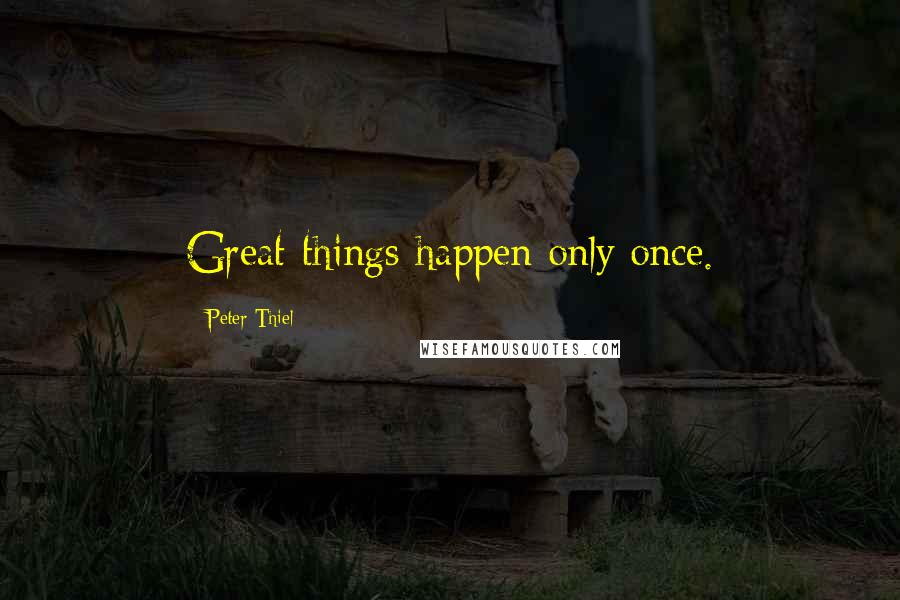 Peter Thiel Quotes: Great things happen only once.