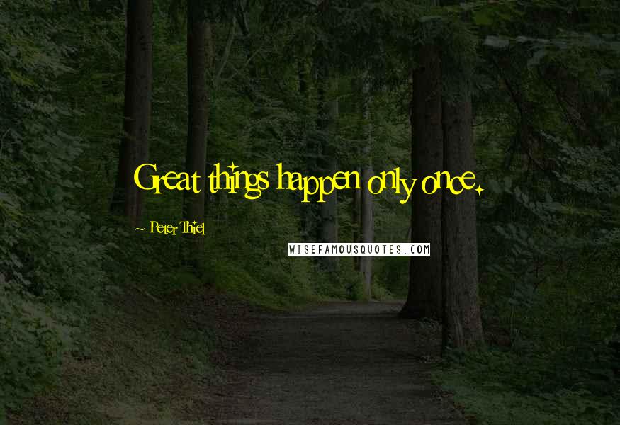 Peter Thiel Quotes: Great things happen only once.