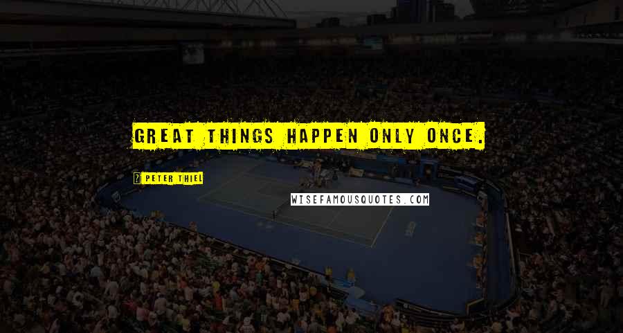 Peter Thiel Quotes: Great things happen only once.