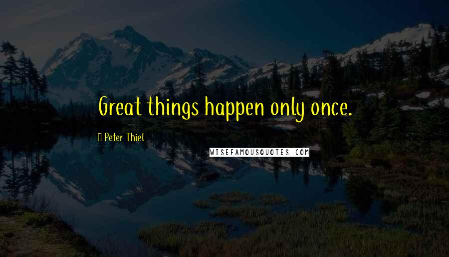 Peter Thiel Quotes: Great things happen only once.