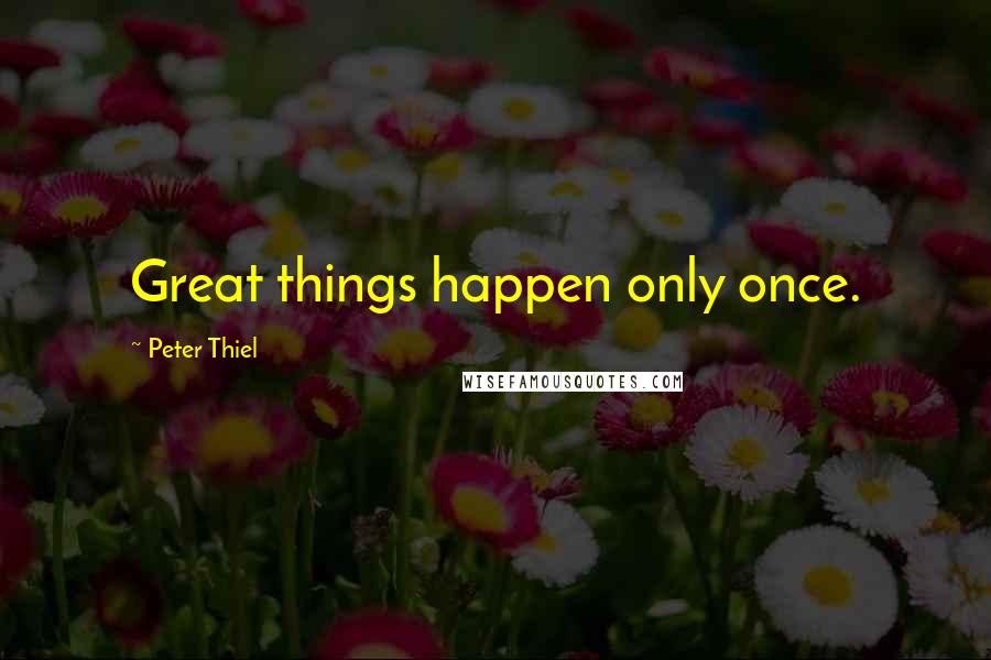 Peter Thiel Quotes: Great things happen only once.