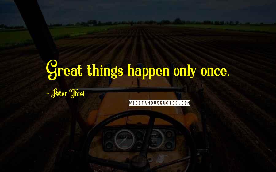 Peter Thiel Quotes: Great things happen only once.