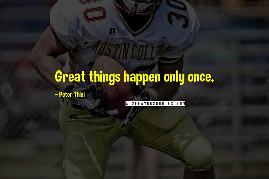 Peter Thiel Quotes: Great things happen only once.