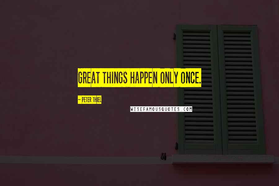 Peter Thiel Quotes: Great things happen only once.