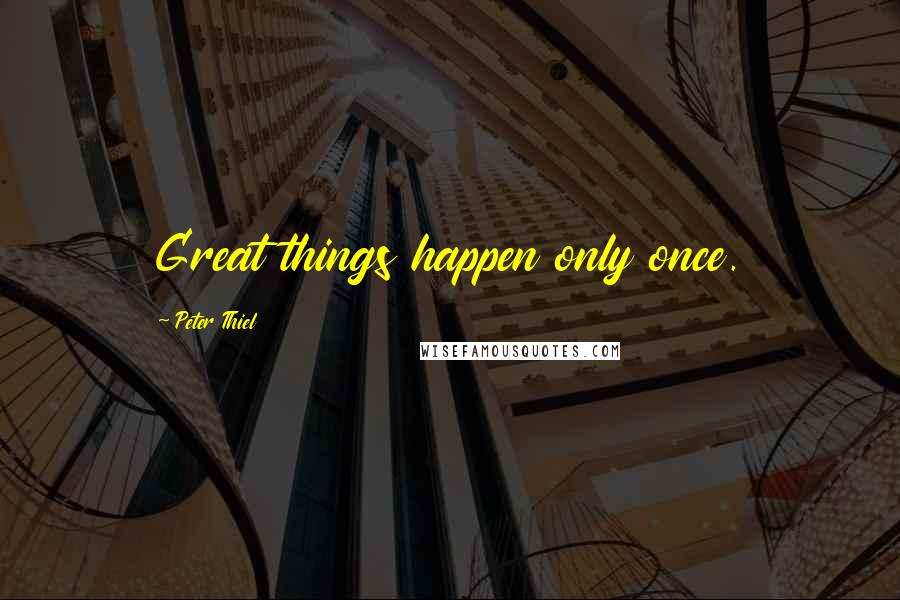 Peter Thiel Quotes: Great things happen only once.