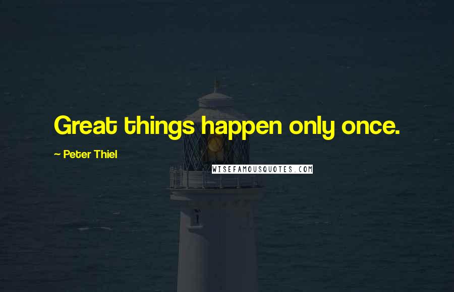 Peter Thiel Quotes: Great things happen only once.