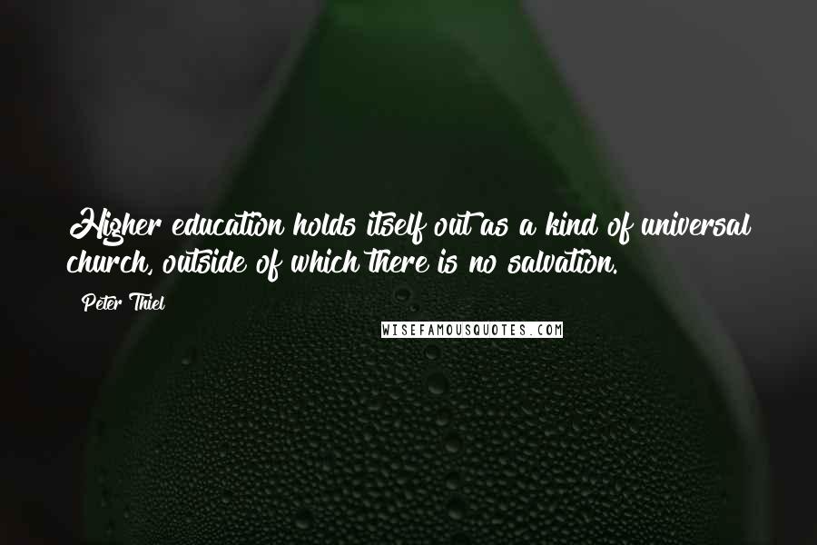 Peter Thiel Quotes: Higher education holds itself out as a kind of universal church, outside of which there is no salvation.