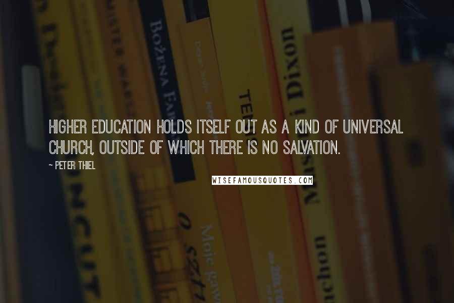 Peter Thiel Quotes: Higher education holds itself out as a kind of universal church, outside of which there is no salvation.