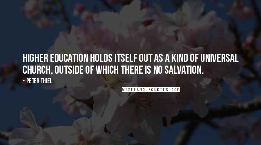 Peter Thiel Quotes: Higher education holds itself out as a kind of universal church, outside of which there is no salvation.