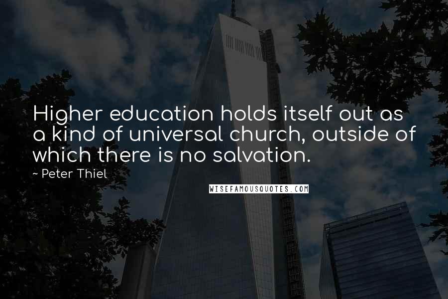 Peter Thiel Quotes: Higher education holds itself out as a kind of universal church, outside of which there is no salvation.