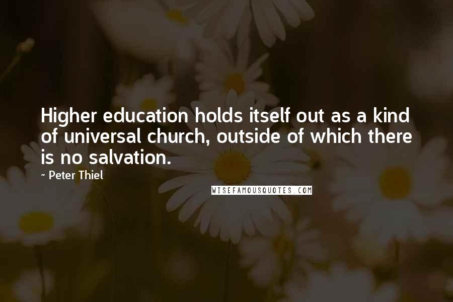 Peter Thiel Quotes: Higher education holds itself out as a kind of universal church, outside of which there is no salvation.