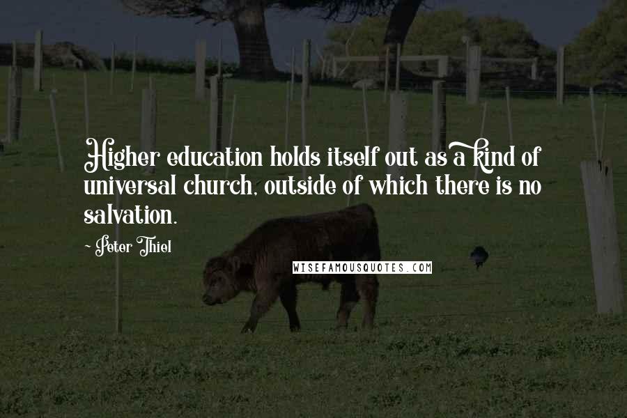 Peter Thiel Quotes: Higher education holds itself out as a kind of universal church, outside of which there is no salvation.