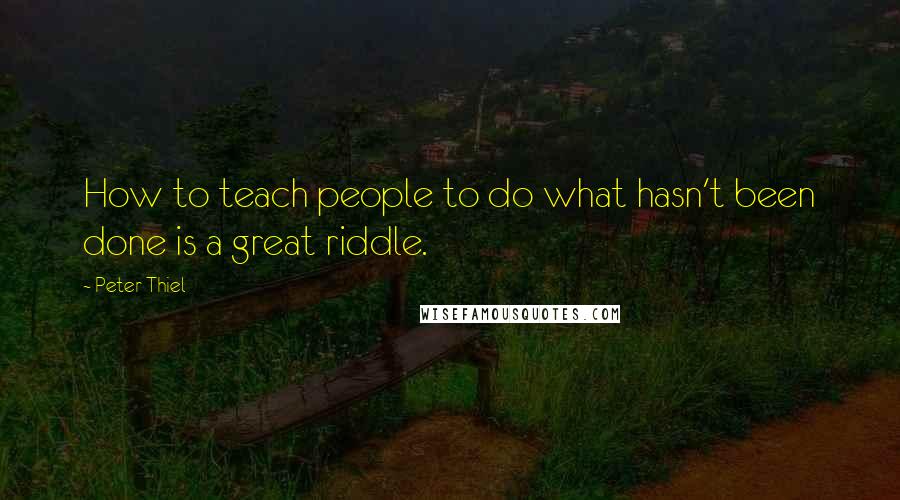 Peter Thiel Quotes: How to teach people to do what hasn't been done is a great riddle.