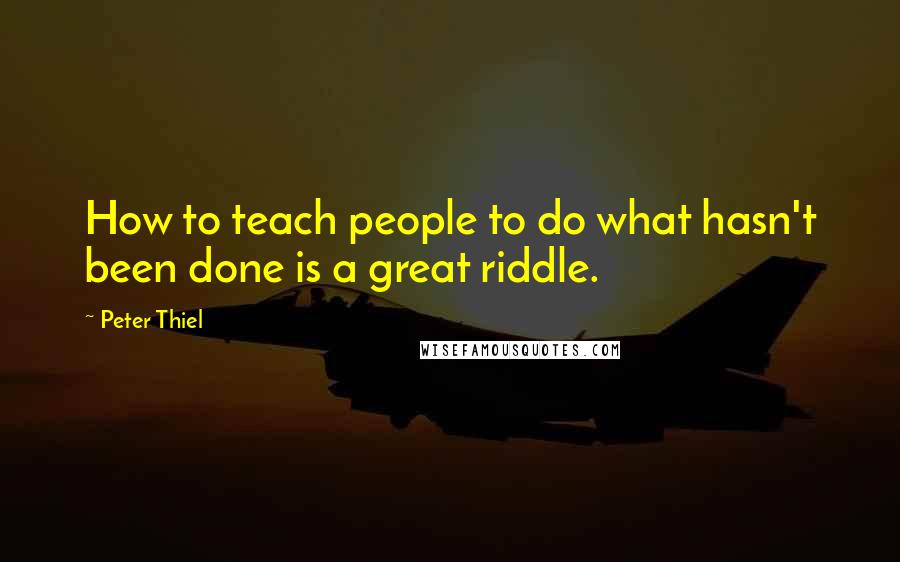 Peter Thiel Quotes: How to teach people to do what hasn't been done is a great riddle.